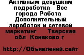 Активным девушкам подработка - Все города Работа » Дополнительный заработок и сетевой маркетинг   . Тверская обл.,Конаково г.